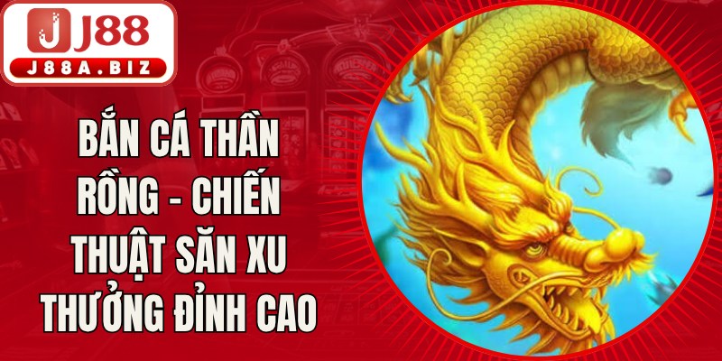 Bắn Cá Thần Rồng - Chiến Thuật Săn Xu Thưởng Đỉnh Cao