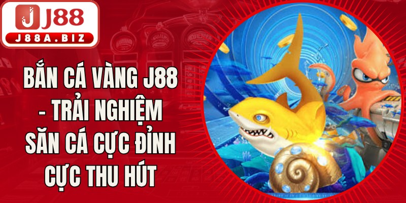 Bắn Cá Vàng J88 - Trải Nghiệm Săn Cá Cực Đỉnh Cực Thu Hút