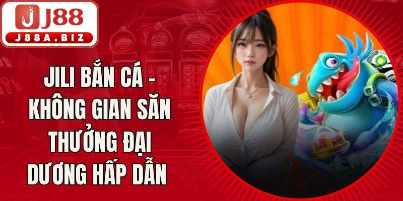 Jili Bắn Cá - Không Gian Săn Thưởng Đại Dương Hấp Dẫn