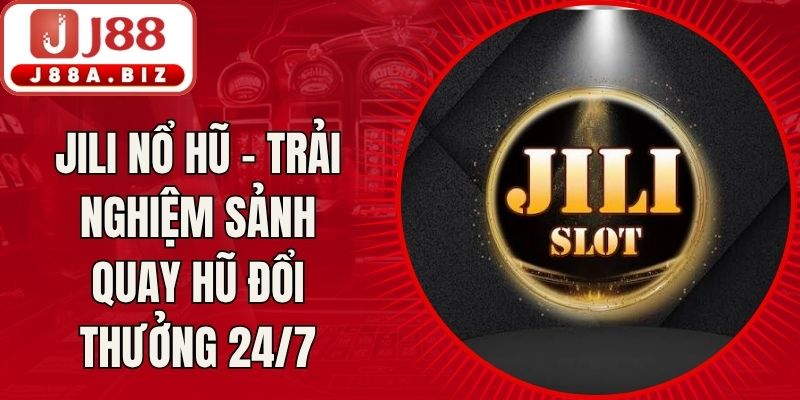 Jili Nổ Hũ - Trải Nghiệm Sảnh Quay Hũ Đổi Thưởng 24/7